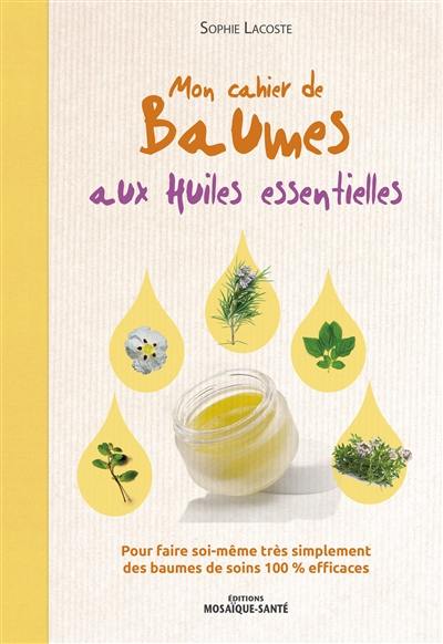 Mon cahier de baumes aux huiles essentielles : pour faire soi-même très simplement des baumes de soins 100 % efficaces