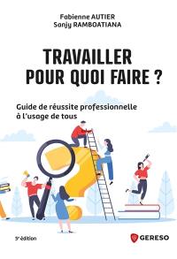 Travailler, pour quoi faire ? : guide de réussite professionnelle à l'usage de tous