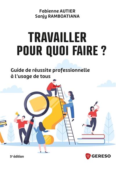 Travailler, pour quoi faire ? : guide de réussite professionnelle à l'usage de tous