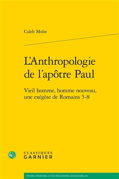 L'anthropologie de l'apôtre Paul : vieil homme, homme nouveau, une exégèse de Romains 5-8