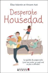 Desperate housedad : le guide du papa solo : pour une soirée, un week-end ou plus si affinités