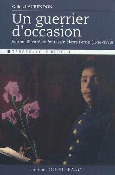 Un guerrier d'occasion : journal illustré du fantassin Pierre Perrin, 1914-1918