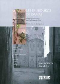 Les faubourgs de Damas : atlas contemporain des faubourgs anciens : formes, espaces et perspectives