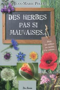 Des herbes pas si mauvaises... : bien les utiliser au jardin, à la cuisine...