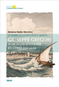 Giuseppe Gregorj : marchand-banquier en Corse (XIXe siècle) : le temps, la confiance, l'argent...