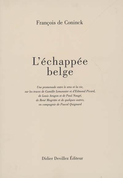 L'échappée belge : une promenade entre le sens et la vie, sur les traces de Camille Lemonnier et d'Edmond Picard, de Louis Aragon et de Paul Nougé, de René Magritte et de quelques autres, en compagnie de Pascal Quignard