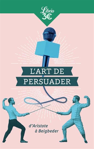 L'art de persuader : d'Aristote à Beigbeder