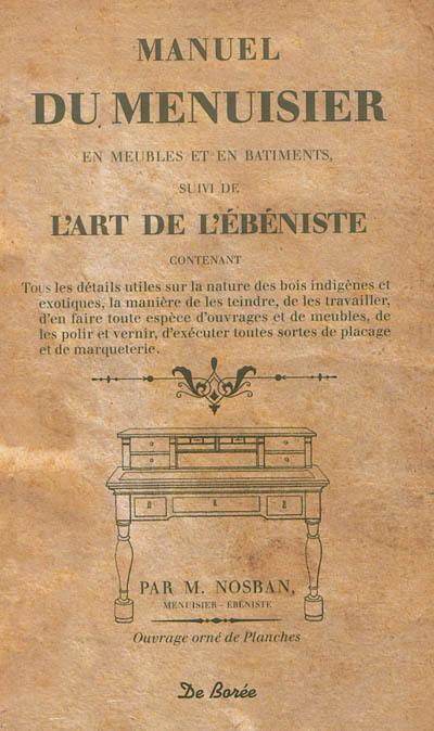 Manuel du menuisier : en meubles et en bâtiments. L'art de l'ébéniste : contenant tous les détails utiles sur la nature des bois indigènes et exotiques...