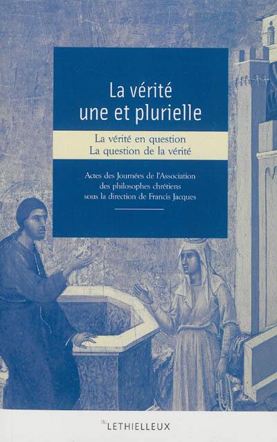 La vérité une et plurielle : la vérité en question, la question de la vérité : actes des journées de l'Association des philosophes chrétiens