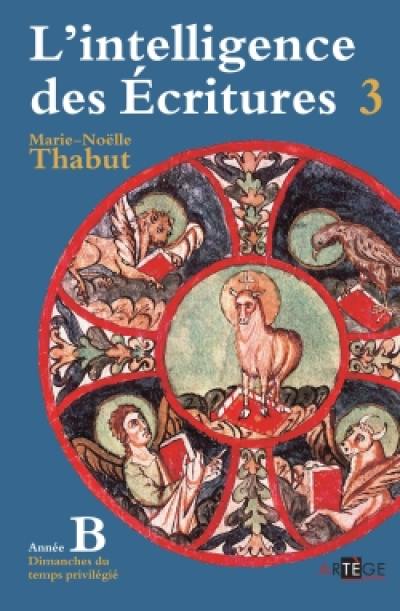 L'intelligence des Ecritures : comprendre la parole de Dieu chaque dimanche en paroisse. Vol. 3. Année B, dimanches du temps privilégié