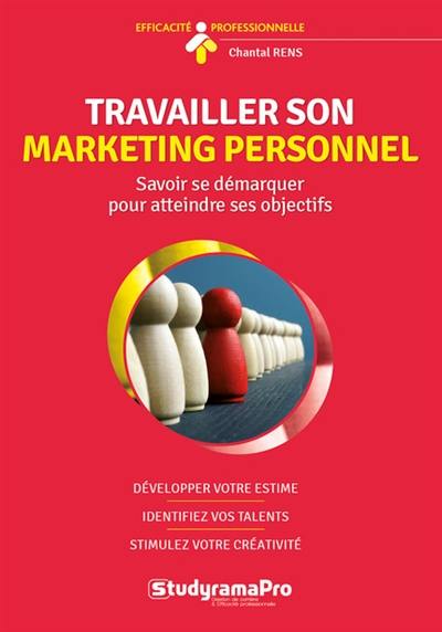 Travailler son marketing personnel : savoir se démarquer pour atteindre ses objectifs : développez votre estime, identifiez vos talents, stimulez votre créativité