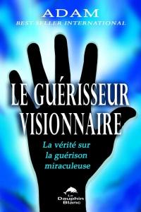 Le guérisseur visionnaire : vérité sur la guérison miraculeuse