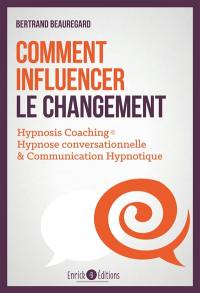 Comment influencer le changement : Hypnosis Coaching, hypnose conversationnelle & communication hypnotique