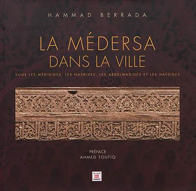 La médersa dans la ville : sous les Mérinides, les Nasrides, les Abdelwadides et les Hafsides