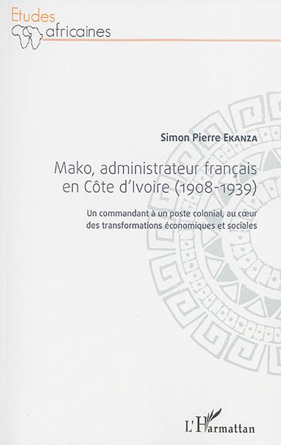 Mako, administrateur français en Côte d'Ivoire (1908-1939) : un commandant à un poste colonial, au coeur des transformations économiques et sociales