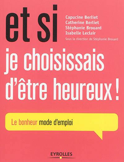 Et si je choisissais d'être heureux ! : le bonheur mode d'emploi