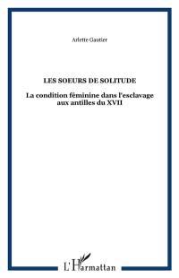 Les Soeurs de Solitude : la condition féminine dans l'esclavage aux Antilles du XVIIe au XIXe siècle