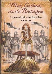 Moi, Arthur, roi de Bretagne. Vol. 2. Le jour où j'ai retiré Excalibur du rocher