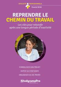 Reprendre le chemin du travail : les clés pour rebondir après une longue période d'inactivité : formaliser son projet, doper sa confiance, organiser sa vie privée