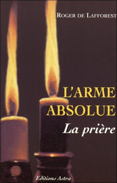 L'arme absolue, la prière : le mode d'emploi, les accessoires, les aides, les intercesseurs, les empêchements