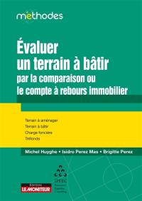 Evaluer un terrain à bâtir : par la comparaison ou le compte à rebours immobilier : terrain à aménager, terrain à bâtir, charge foncière, tréfonds