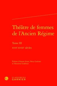 Théâtre de femmes de l'Ancien Régime. Vol. 3. XVIIe-XVIIIe siècles