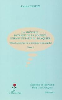 Théorie générale de la monnaie et du capital. Vol. 1. La monnaie : bâtarde de la société, enfant putatif du banquier