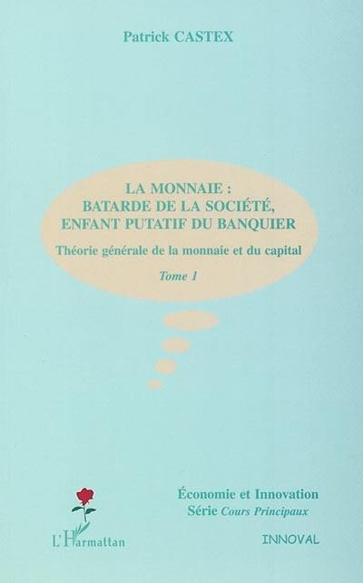 Théorie générale de la monnaie et du capital. Vol. 1. La monnaie : bâtarde de la société, enfant putatif du banquier