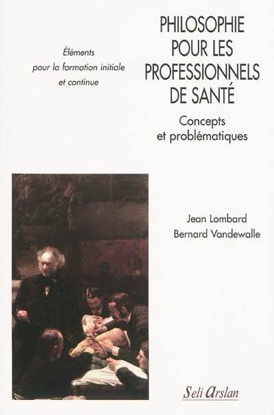 Philosophie pour les professionnels de santé : concepts et problématiques : éléments pour la formation initiale et continue