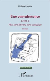 Une convalescence. Vol. 1. Plus tard Etienne sera comédien