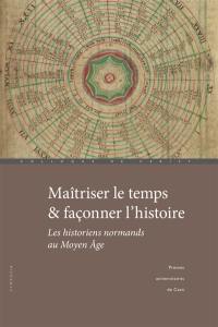 Maîtriser le temps & façonner l'histoire : les historiens normands au Moyen Age