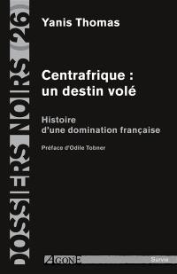 Centrafrique : un destin volé : histoire d'une domination française