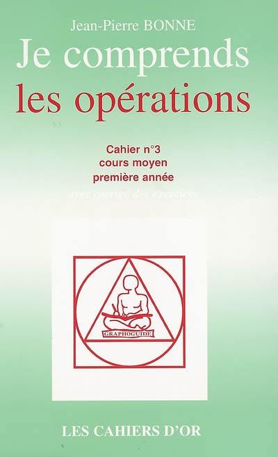 Je comprends les opérations : cahier n°3, cours moyen première année : avec corrigé des exercices