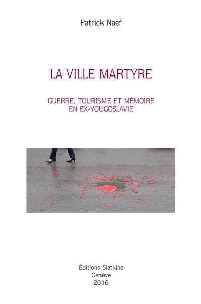 La ville martyre : guerre, tourisme et mémoire en ex-Yougoslavie