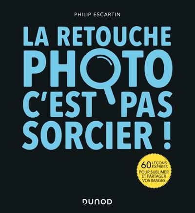 La retouche photo, c'est par sorcier ! : 60 leçons express pour sublimer et partager vos images