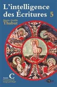 L'intelligence des Ecritures : comprendre la parole de Dieu chaque dimanche en paroisse. Vol. 5. Année C, temps privilégié