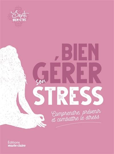 Bien gérer son stress : comprendre, prévenir et combattre le stress