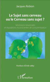 Le sujet sans cerveau ou le cerveau sans sujet ? : sécessions neuronales et régulations inconscientes de conscientisation