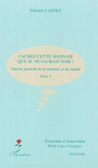 Théorie générale de la monnaie et du capital. Vol. 2. Cachez cette monnaie que je ne saurais voir !