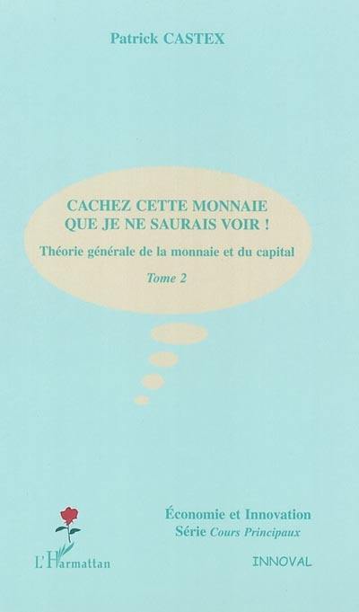 Théorie générale de la monnaie et du capital. Vol. 2. Cachez cette monnaie que je ne saurais voir !