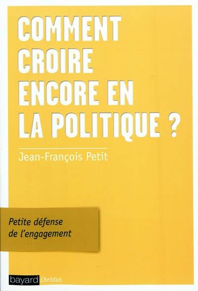 Comment croire encore en la politique ? : petite défense de l'engagement