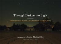 Jeanine Michna-Bales Through Darkness to Light : Photographs Along the Underground Railroad