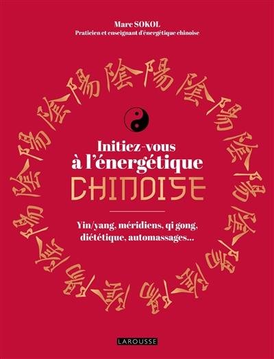 Initiez-vous à l'énergétique chinoise : yin-yang, méridiens, qi gong, diététique, automassages...