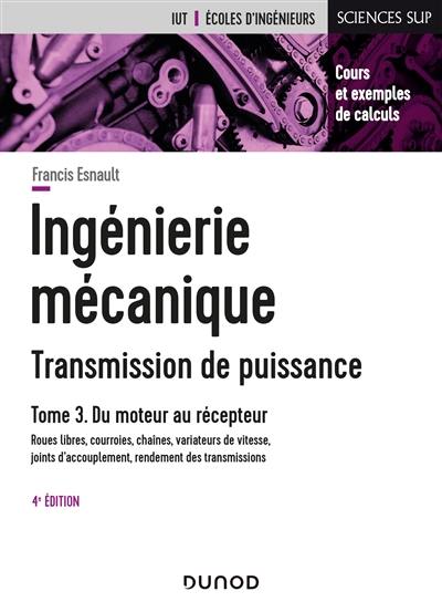 Ingénierie mécanique : transmission de puissance. Vol. 3. Du moteur au récepteur : roues libres, courroies, chaînes, variateurs de vitesse, joints d'accouplement, rendement des transmissions : cours et exemples de calculs