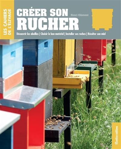 Créer son rucher : découvrir les abeilles, choisir le bon matériel, installer ses ruches, récolter son miel