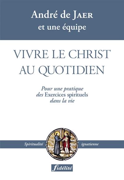 Vivre le Christ au quotidien : pour une pratique des Exercices spirituels dans la vie