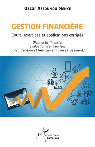 Gestion financière : cours, exercices et applications corrigés : diagnostic financier, évaluation d'entreprises, choix, décision et financement d'investissements