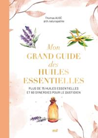 Mon grand guide des huiles essentielles : plus de 75 huiles essentielles et 60 synergies pour le quotidien