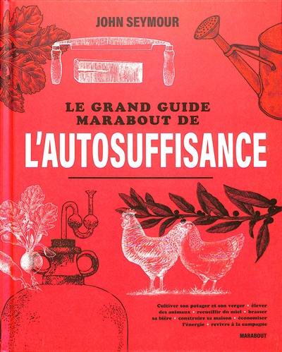 Le grand guide Marabout de l'autosuffisance : cultiver son potager et son verger, élever des animaux, recueillir du miel, brasser sa bière, construire sa maison, économiser l'énergie, revivre à la campagne