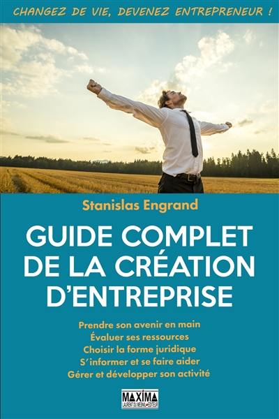 Guide complet de la création d'entreprise : prendre son avenir en main, évaluer ses ressources, choisir la forme juridique, s'informer et se faire aider, gérer et développer son activité